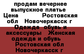 продам вечернее,выпускное платье › Цена ­ 3 500 - Ростовская обл., Новочеркасск г. Одежда, обувь и аксессуары » Женская одежда и обувь   . Ростовская обл.,Новочеркасск г.